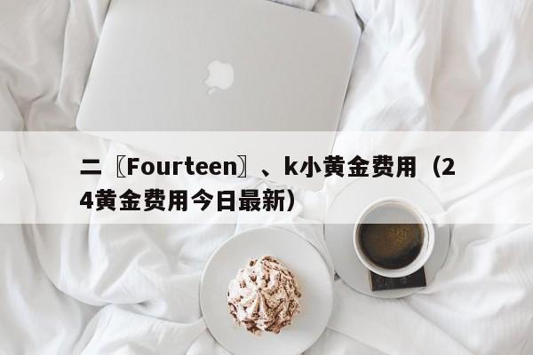 二〖Fourteen〗、k小黄金费用（24黄金费用今日最新）