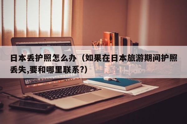 日本丢护照怎么办（如果在日本旅游期间护照丢失,要和哪里联系?）