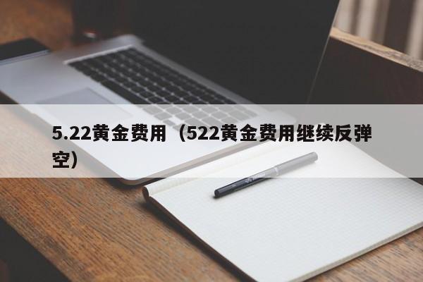 5.22黄金费用（522黄金费用继续反弹空）