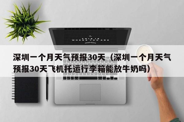 深圳一个月天气预报30天（深圳一个月天气预报30天飞机托运行李箱能放牛奶吗）