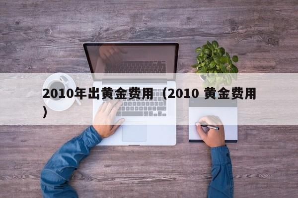 2010年出黄金费用（2010 黄金费用）