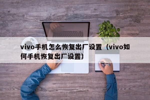 vivo手机怎么恢复出厂设置（vivo如何手机恢复出厂设置）