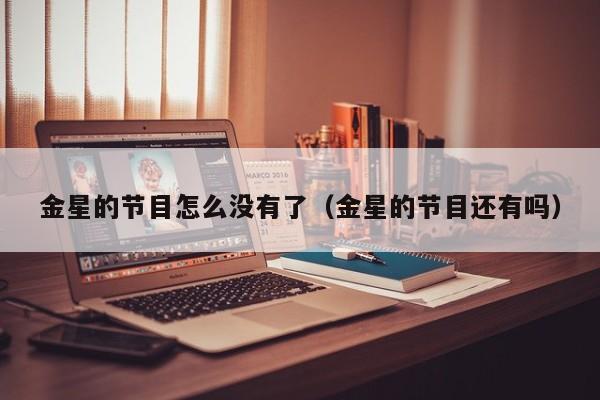 金星的节目怎么没有了（金星的节目还有吗）