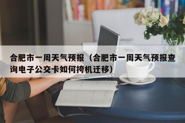 合肥市一周天气预报（合肥市一周天气预报查询电子公交卡如何挎机迁移）