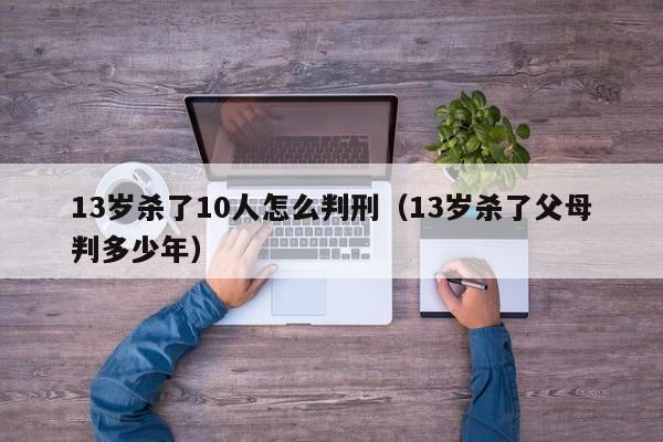 13岁杀了10人怎么判刑（13岁杀了父母判多少年）