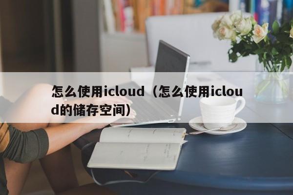 怎么使用icloud（怎么使用icloud的储存空间）
