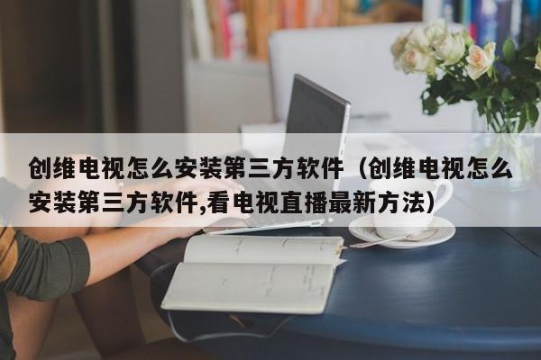 创维电视怎么安装第三方软件（创维电视怎么安装第三方软件,看电视直播最新方法）