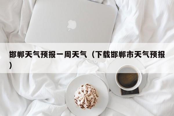 邯郸天气预报一周天气（下载邯郸市天气预报）