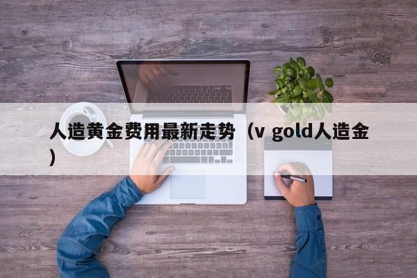 人造黄金费用最新走势（v gold人造金）