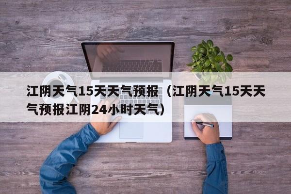 江阴天气15天天气预报（江阴天气15天天气预报江阴24小时天气）