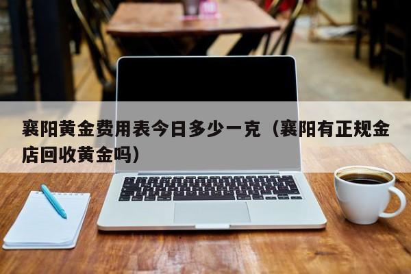 襄阳黄金费用表今日多少一克（襄阳有正规金店回收黄金吗）