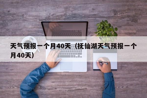 天气预报一个月40天（抚仙湖天气预报一个月40天）