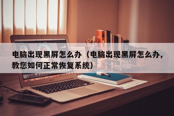 电脑出现黑屏怎么办（电脑出现黑屏怎么办,教您如何正常恢复系统）