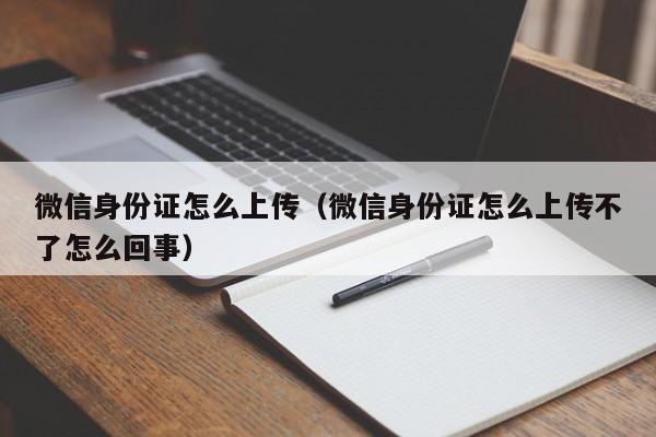 微信身份证怎么上传（微信身份证怎么上传不了怎么回事）