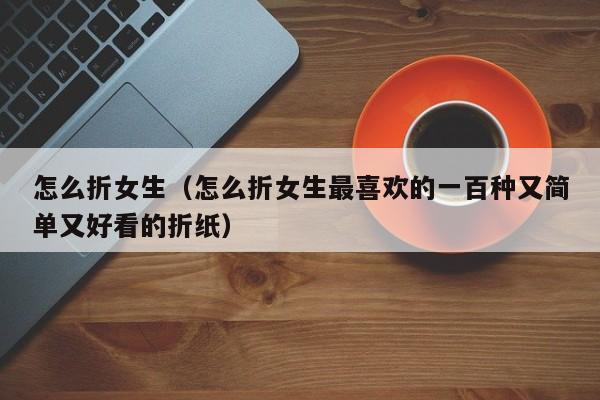 怎么折女生（怎么折女生最喜欢的一百种又简单又好看的折纸）