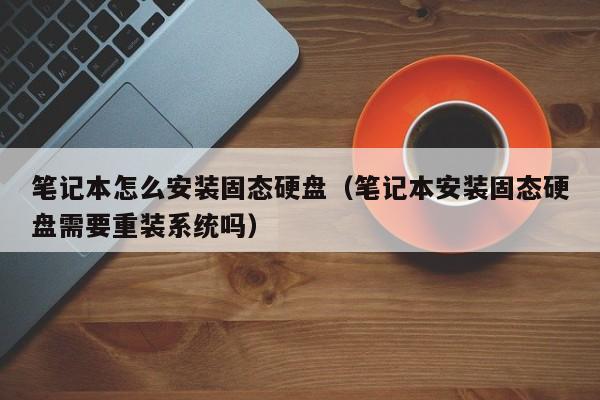 笔记本怎么安装固态硬盘（笔记本安装固态硬盘需要重装系统吗）