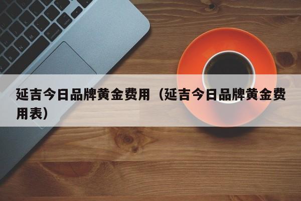 延吉今日品牌黄金费用（延吉今日品牌黄金费用表）