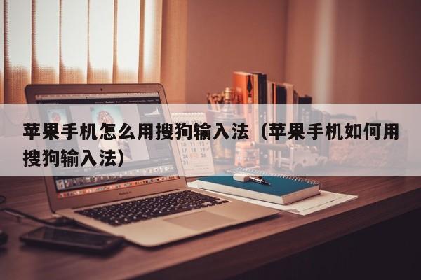 苹果手机怎么用搜狗输入法（苹果手机如何用搜狗输入法）