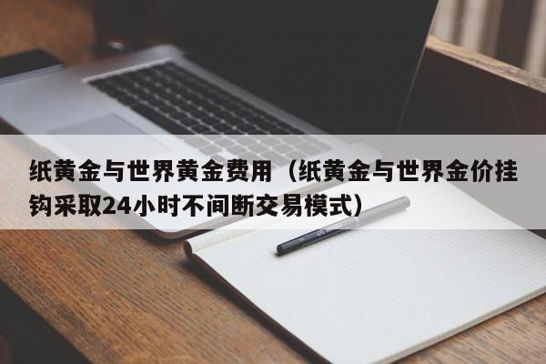 纸黄金与世界黄金费用（纸黄金与世界金价挂钩采取24小时不间断交易模式）