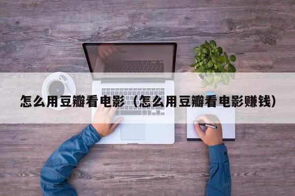 怎么用豆瓣看电影（怎么用豆瓣看电影赚钱）