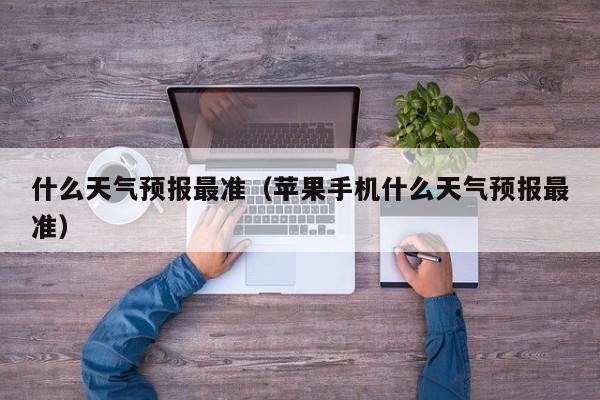 什么天气预报最准（苹果手机什么天气预报最准）