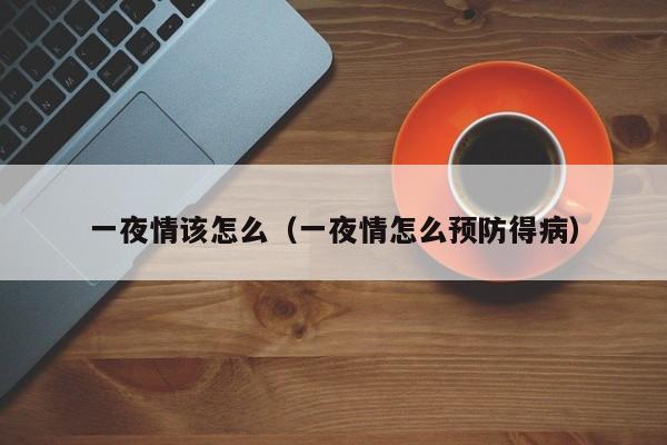 一夜情该怎么（一夜情怎么预防得病）