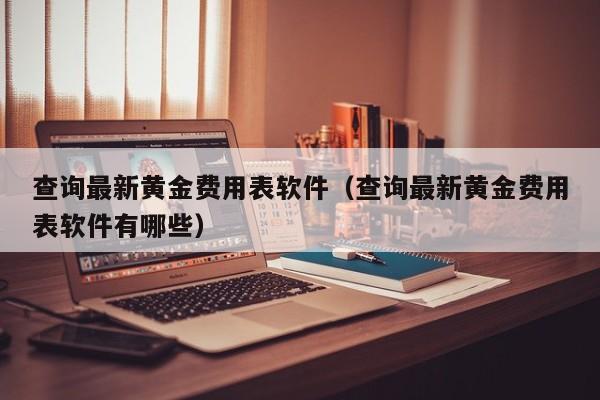 查询最新黄金费用表软件（查询最新黄金费用表软件有哪些）