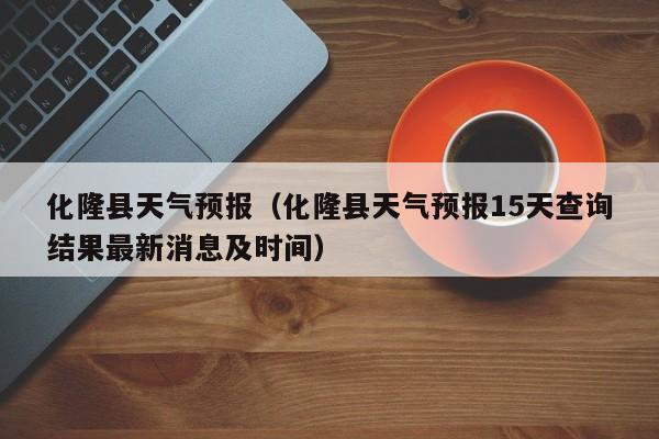 化隆县天气预报（化隆县天气预报15天查询结果最新消息及时间）