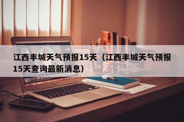 江西丰城天气预报15天（江西丰城天气预报15天查询最新消息）