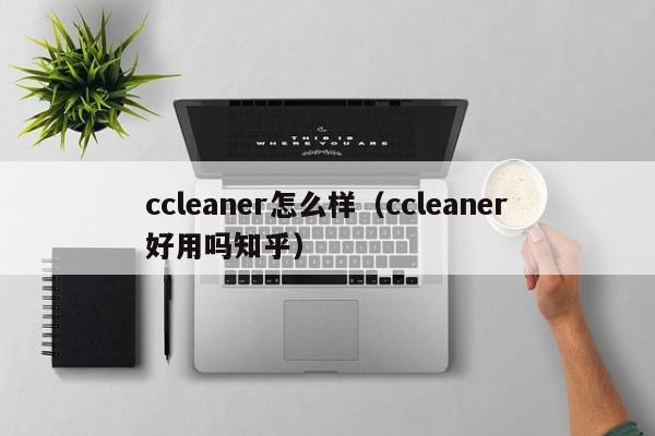 ccleaner怎么样（ccleaner好用吗知乎）