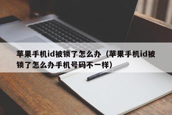 苹果手机id被锁了怎么办（苹果手机id被锁了怎么办手机号码不一样）