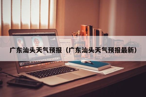 广东汕头天气预报（广东汕头天气预报最新）