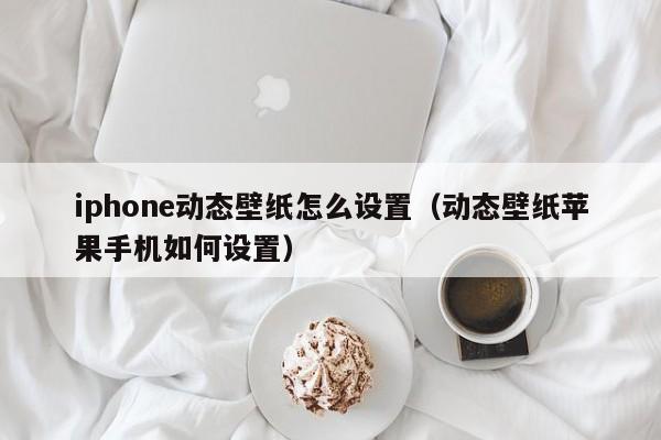 iphone动态壁纸怎么设置（动态壁纸苹果手机如何设置）