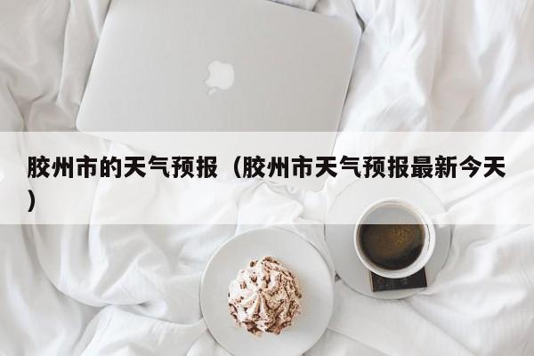 胶州市的天气预报（胶州市天气预报最新今天）
