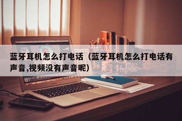 蓝牙耳机怎么打电话（蓝牙耳机怎么打电话有声音,视频没有声音呢）