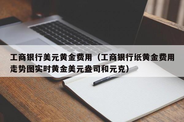 工商银行美元黄金费用（工商银行纸黄金费用走势图实时黄金美元盎司和元克）