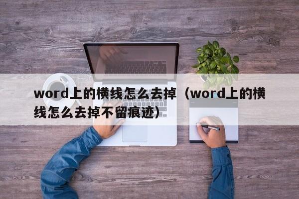 word上的横线怎么去掉（word上的横线怎么去掉不留痕迹）