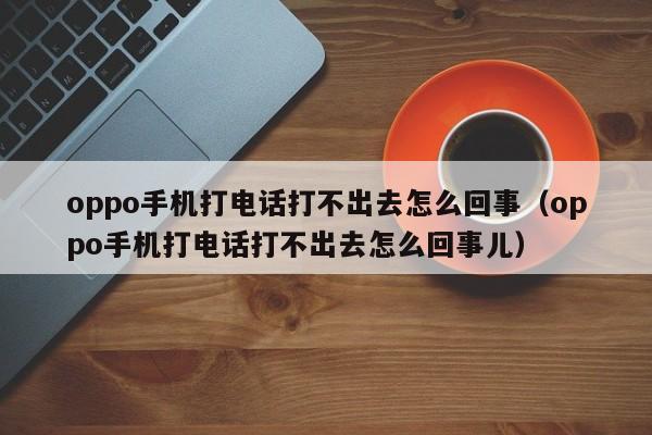 oppo手机打电话打不出去怎么回事（oppo手机打电话打不出去怎么回事儿）