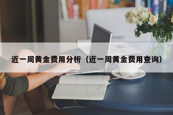 近一周黄金费用分析（近一周黄金费用查询）