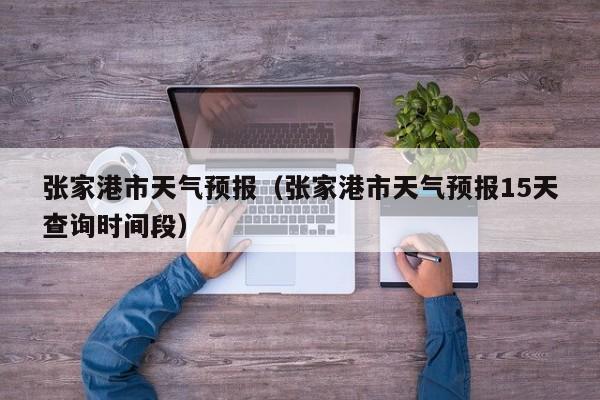 张家港市天气预报（张家港市天气预报15天查询时间段）