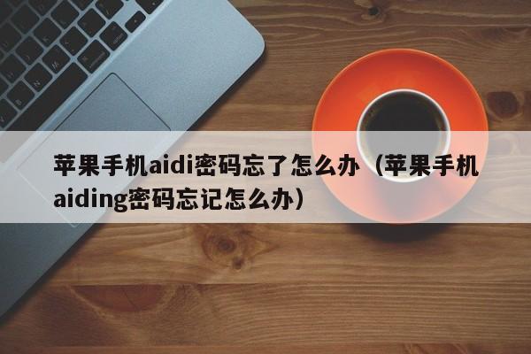 苹果手机aidi密码忘了怎么办（苹果手机aiding密码忘记怎么办）