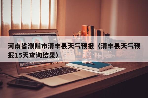 河南省濮阳市清丰县天气预报（清丰县天气预报15天查询结果）