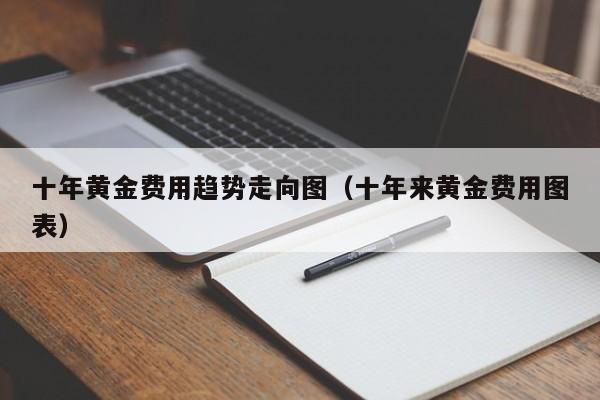 十年黄金费用趋势走向图（十年来黄金费用图表）