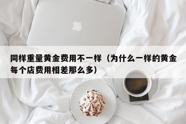 同样重量黄金费用不一样（为什么一样的黄金每个店费用相差那么多）