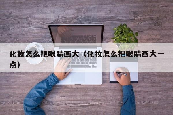 化妆怎么把眼睛画大（化妆怎么把眼睛画大一点）
