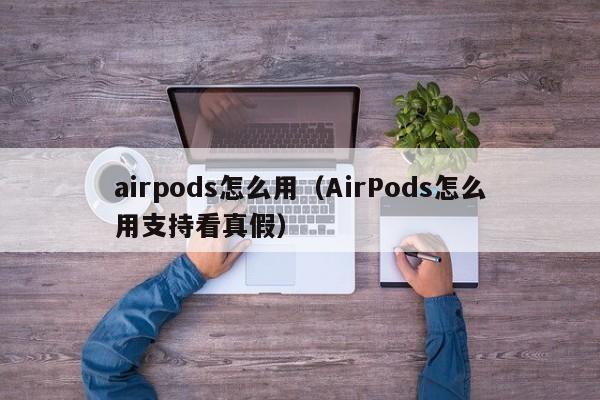 airpods怎么用（AirPods怎么用支持看真假）