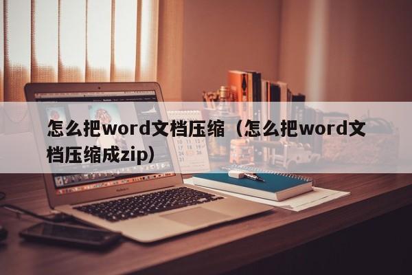 怎么把word文档压缩（怎么把word文档压缩成zip）