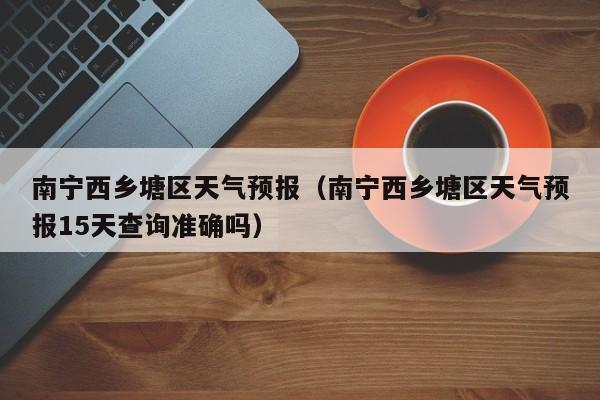 南宁西乡塘区天气预报（南宁西乡塘区天气预报15天查询准确吗）