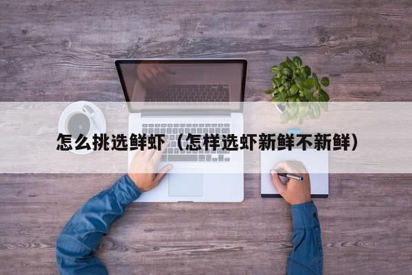 怎么挑选鲜虾（怎样选虾新鲜不新鲜）
