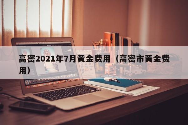高密2021年7月黄金费用（高密市黄金费用）